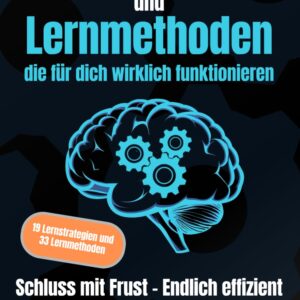 Lernstrategien und Lernmethoden die für dich wirklich funktionieren: Schluss mit Frust – Endlich effizient und mit Spaß erfolgreich lernen!
