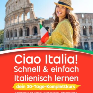 Ciao Italia! Schnell & einfach Italienisch lernen – dein 30-Tage-Komplettkurs: Selbstlernen mit System: Vokabeltrainer, Alltagssprache, Grammatikhilfen – inklusive Übungen & Lösungen