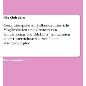 Computerspiele im Erdkundeunterricht.Möglichkeiten und Grenzen von Simulationen wie ¿Mobility¿ im Rahmen einer Unterrichtsreihe zum Thema Stadtgeographie: Staatsexamensarbeit